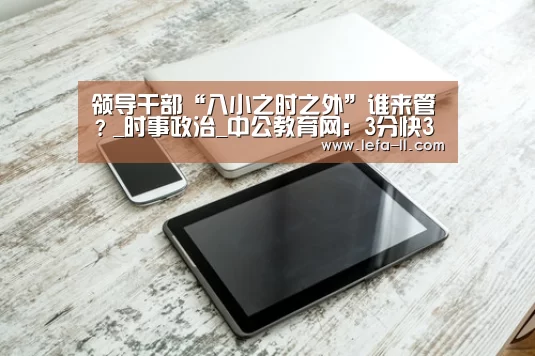 领导干部“八小之时之外”谁来管?_时事政治_中公教育网:3分快3走势分析(图3) 3分快3