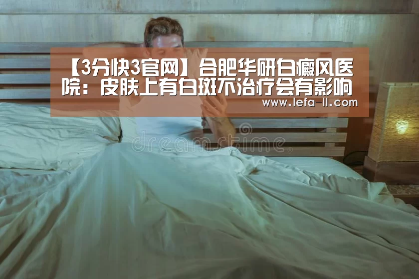 【3分快3官网】合肥华研白癜风医院:皮肤上有白斑不治疗会有影响吗?(图3) 3分快3开奖查询