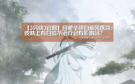 【3分快3官网】合肥华研白癜风医院:皮肤上有白斑不治疗会有影响吗?(图2) 3分快3开奖查询