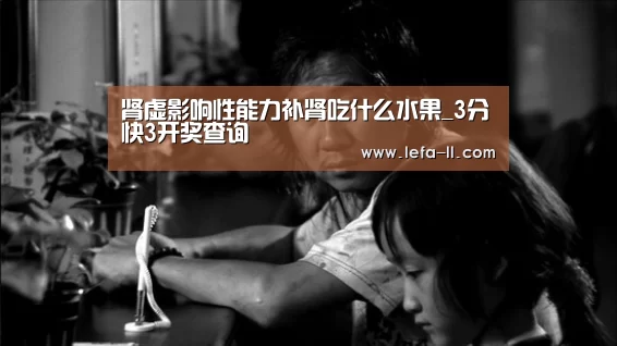 肾虚影响性能力补肾吃什么水果_3分快3开奖查询(图1) 3分快3官网