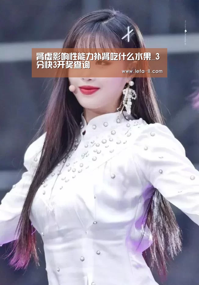 肾虚影响性能力补肾吃什么水果_3分快3开奖查询(图4) 3分快3走势分析