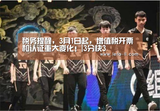 税务提醒,3月1日起,增值税开票和认证重大变化!|3分快3(图3) 3分快3